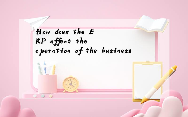 How does the ERP affect the operation of the business