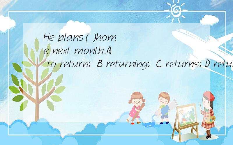He plans（ ）home next month.A to return； B returning； C returns；D return