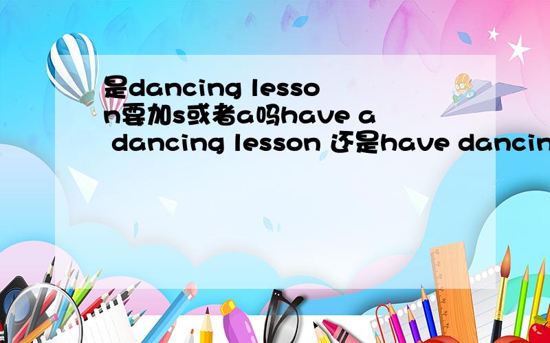 是dancing lesson要加s或者a吗have a dancing lesson 还是have dancing lesson