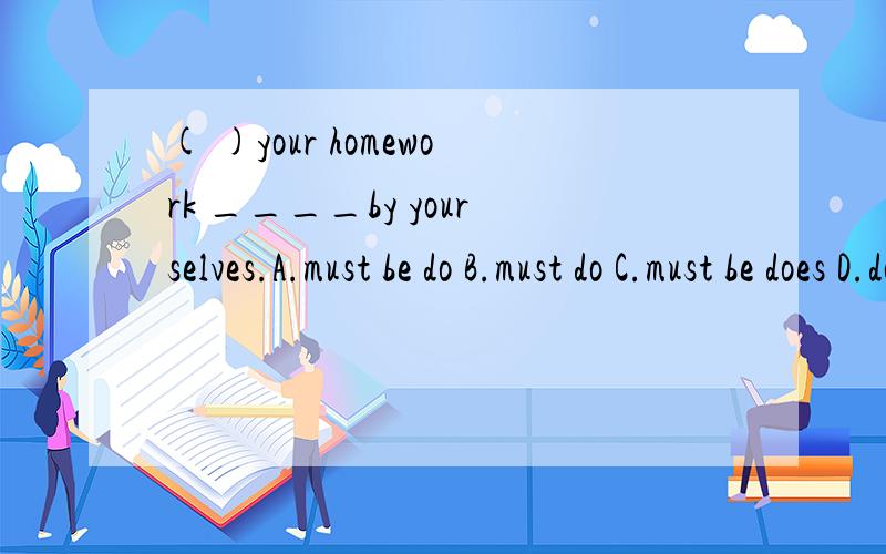 ( )your homework ____by yourselves.A.must be do B.must do C.must be does D.do( )your homework ____by yourselves.A.must be do B.must do C.must be done D.do