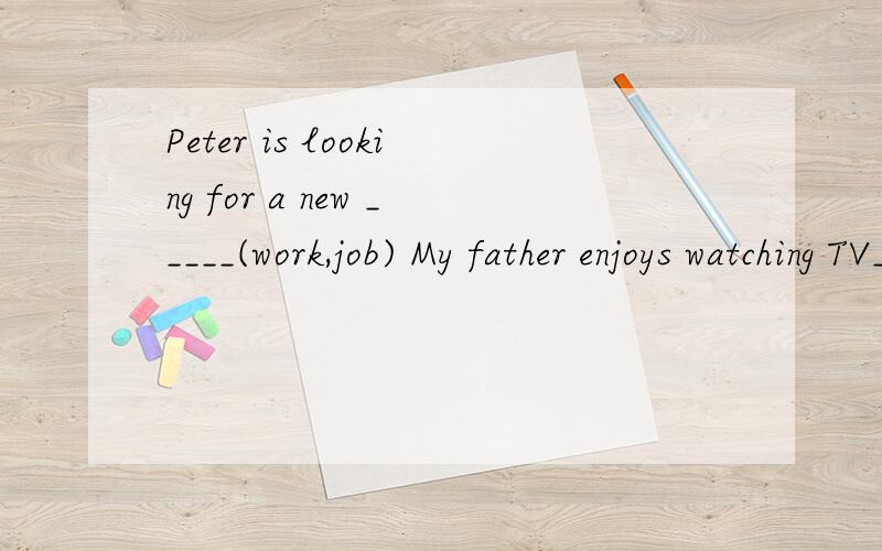 Peter is looking for a new _____(work,job) My father enjoys watching TV_____(news,information)