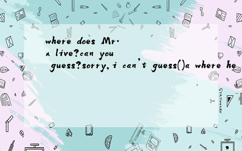 where does Mr.x live?can you guess?sorry,i can't guess()a where he lives in B where he lives