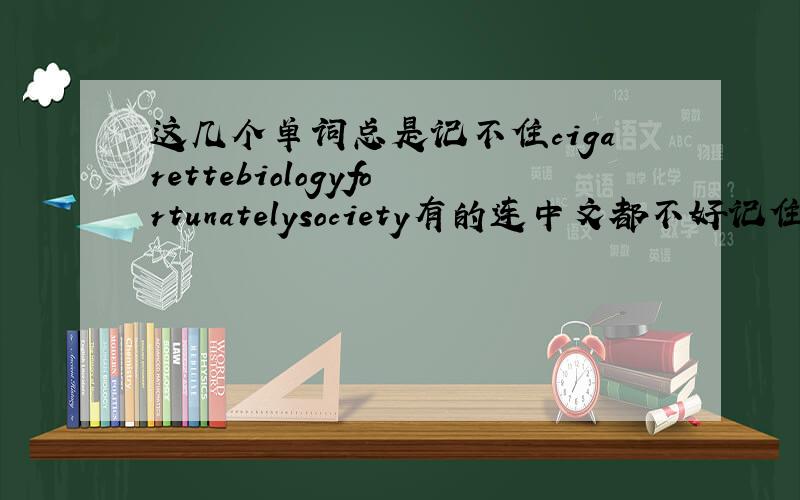 这几个单词总是记不住cigarettebiologyfortunatelysociety有的连中文都不好记住从发音我也拼不出来.帮帮我吧
