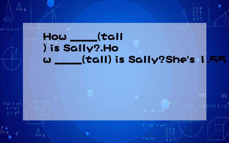 How _____(tall) is Sally?.How _____(tall) is Sally?She's 1.55 metres ______(tall).What about Xiaoling?She's only 1.40 metres ______ (tall).