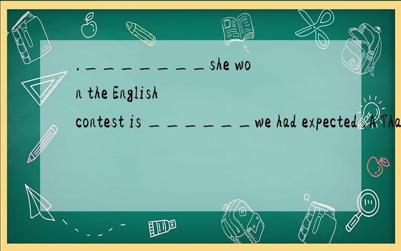 ._______she won the English contest is ______we had expected .A That ,what B What ,that C That ,which D What ,which