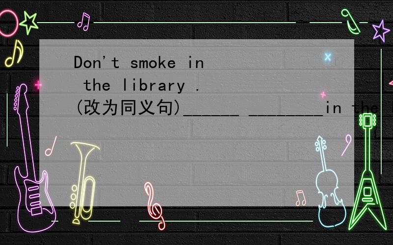 Don't smoke in the library .(改为同义句)______ ________in the library.