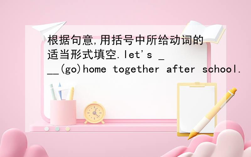 根据句意,用括号中所给动词的适当形式填空.let's ___(go)home together after school.
