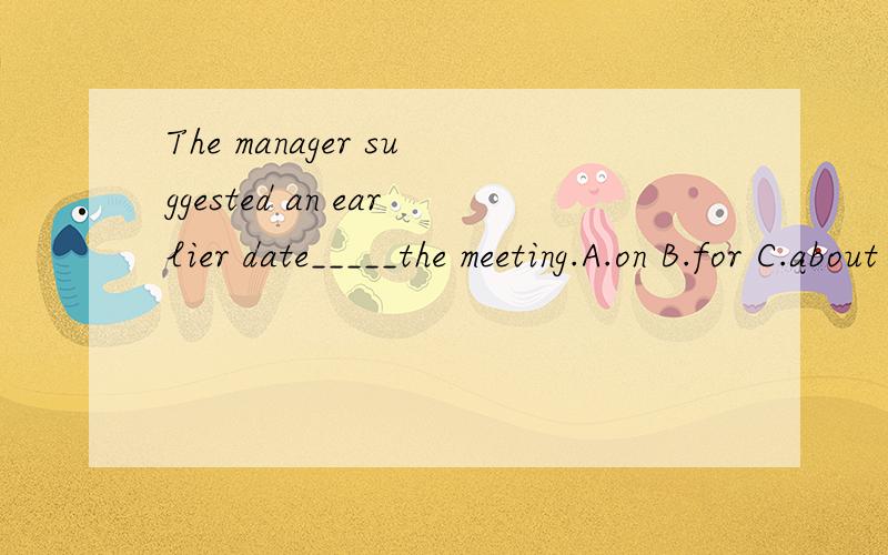 The manager suggested an earlier date_____the meeting.A.on B.for C.about D.with哪位大侠能够一针见血的给我解释一下,为什么选for,而不选about?