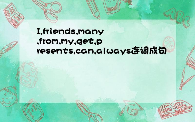 I,friends,many,from,my,get,presents,can,always连词成句