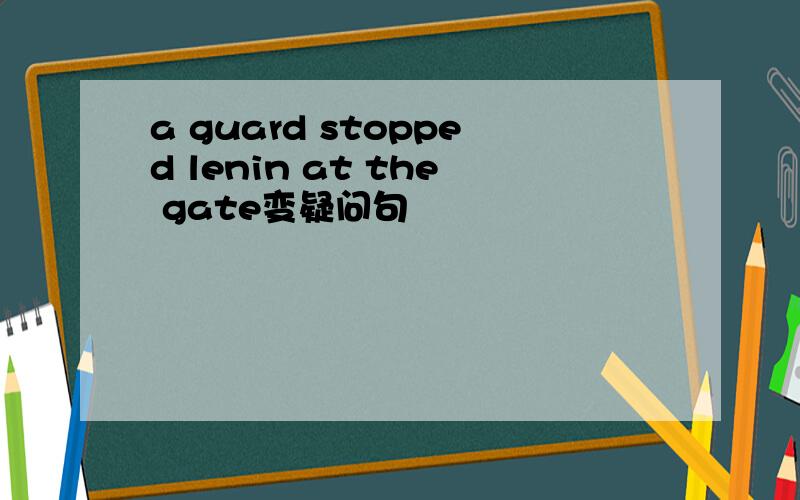 a guard stopped lenin at the gate变疑问句