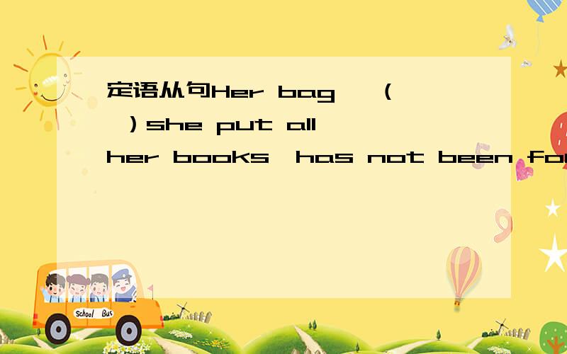 定语从句Her bag ,（ ）she put all her books,has not been found 括号中的关系代词是什么