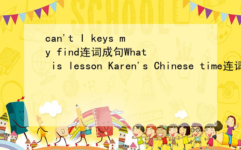 can't I keys my find连词成句What is lesson Karen's Chinese time连词成句