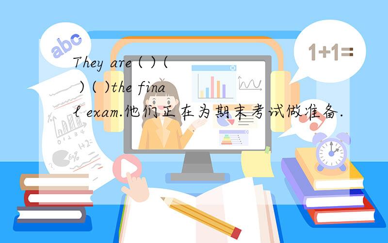 They are ( ) ( ) ( )the final exam.他们正在为期末考试做准备.