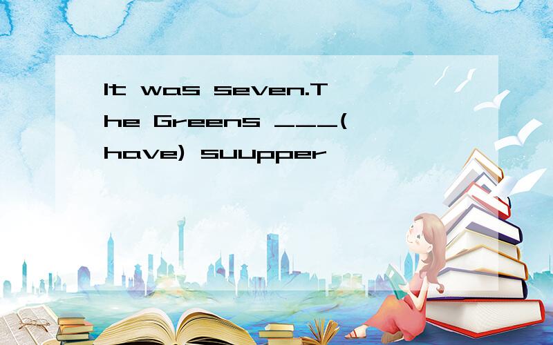 It was seven.The Greens ___(have) suupper