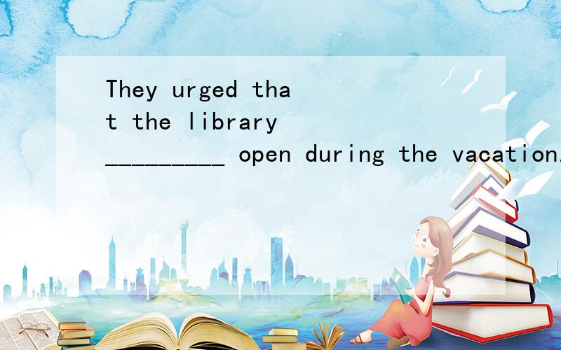 They urged that the library _________ open during the vacation.A.must be kept B.is kept C.would be kept D.be kept