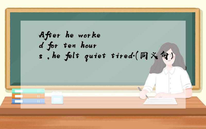 After he worked for ten hours ,he felt quiet tired.(同义句）