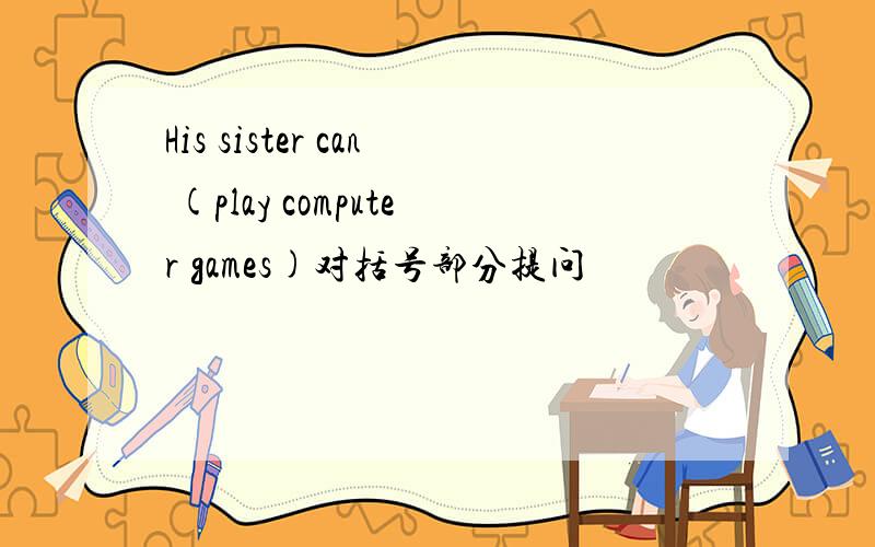His sister can (play computer games)对括号部分提问