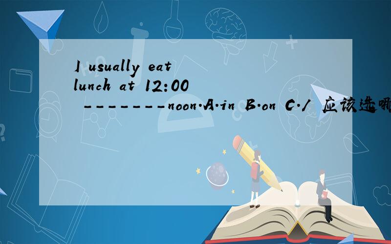 I usually eat lunch at 12:00 -------noon.A.in B.on C./ 应该选哪个 为什么