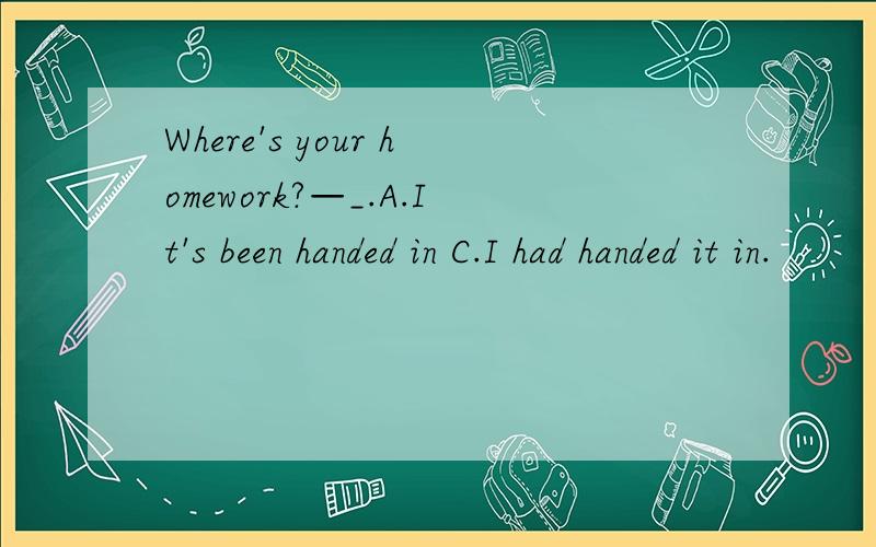 Where's your homework?—_.A.It's been handed in C.I had handed it in.