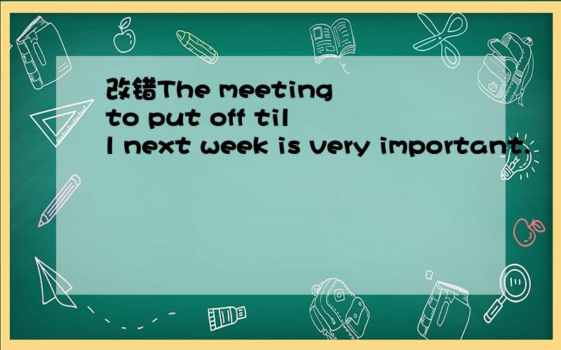 改错The meeting to put off till next week is very important.