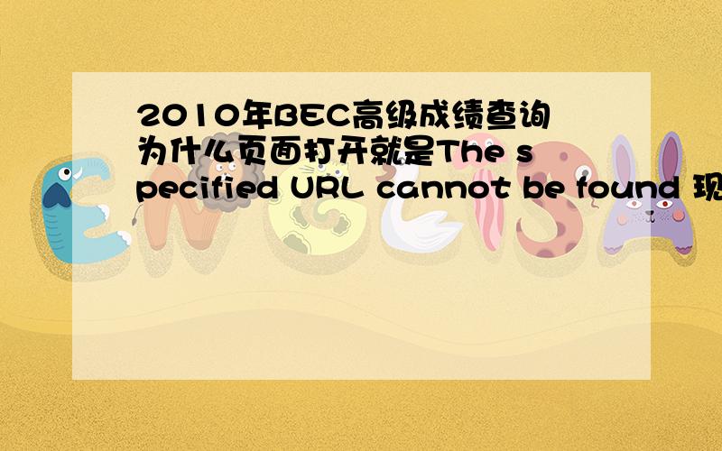 2010年BEC高级成绩查询为什么页面打开就是The specified URL cannot be found 现在还不能查吗?