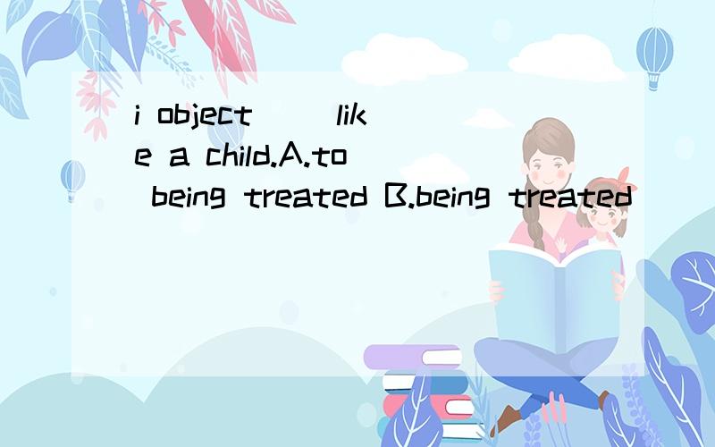 i object() like a child.A.to being treated B.being treated