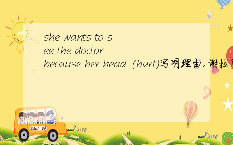 she wants to see the doctor because her head (hurt)写明理由,谢拉用所给词的适当形式填空,答案是hurts,我觉得应用被动