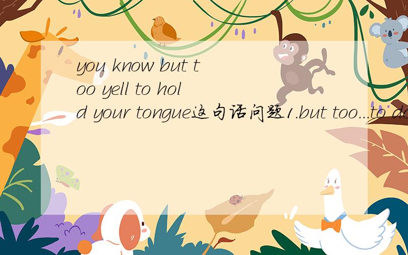 you know but too yell to hold your tongue这句话问题1.but too...to do这样的句型中文怎么理解2.yell在这里是什么意思,翻译的出来吗,为什么