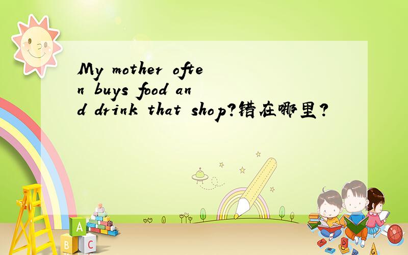 My mother often buys food and drink that shop?错在哪里?