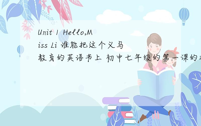 Unit 1 Hello,Miss Li 谁能把这个义乌教育的英语书上 初中七年级的第一课的对话全文发出来.里面有那个Hello,class,Hello,Miss Li 后面我不记得了.有的发下 .