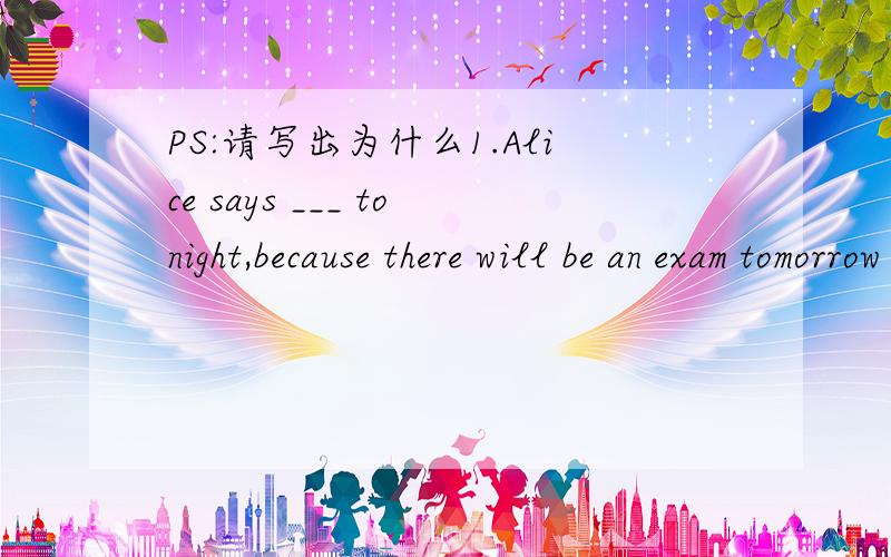 PS:请写出为什么1.Alice says ___ tonight,because there will be an exam tomorrow morning.A.she'd rather not go B.she'd not rather go C.she'll rather not go2.You can keep the book until you ____.A.have finished reading B.will finish reading C.fini