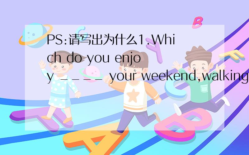 PS:请写出为什么1.Which do you enjoy ____ your weekend,walking in the wood or fishing by the lake?A.spending B.to spend C.spent D.of spending