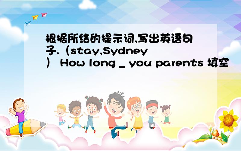 根据所给的提示词,写出英语句子.（stay,Sydney） How long _ you parents 填空