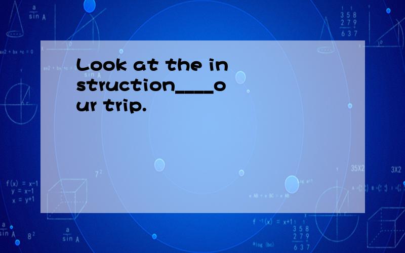 Look at the instruction____our trip.