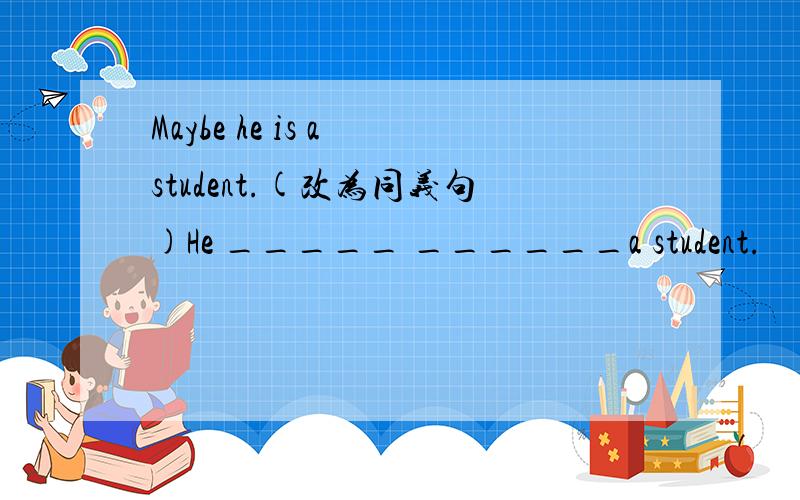 Maybe he is a student.(改为同义句)He _____ ______a student.