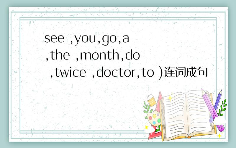 see ,you,go,a ,the ,month,do ,twice ,doctor,to )连词成句