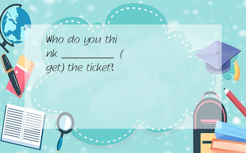 Who do you think _________ (get) the ticket?