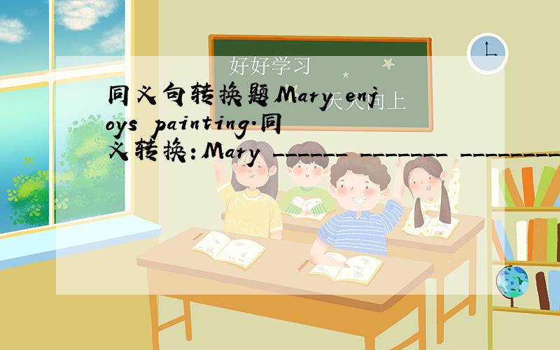同义句转换题Mary enjoys painting.同义转换:Mary ______ _______ ________ painting.