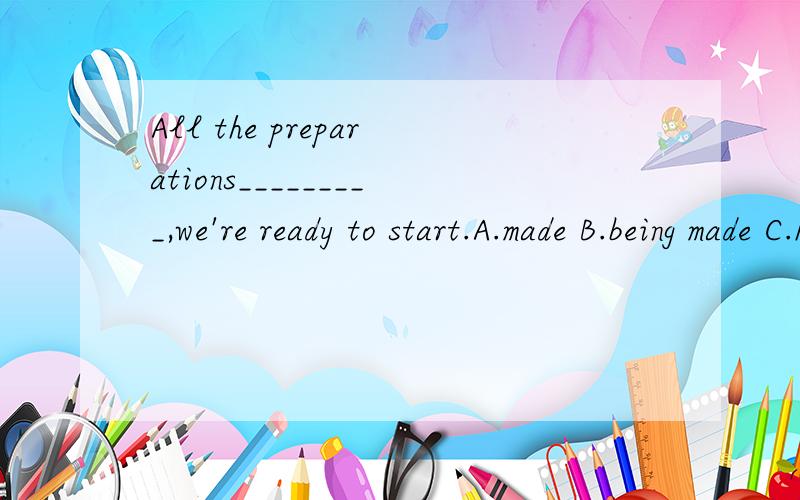All the preparations_________,we're ready to start.A.made B.being made C.having made D.have been made