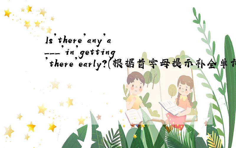 Is'there'any'a___'in'getting'there'early?(根据首字母提示补全单词）