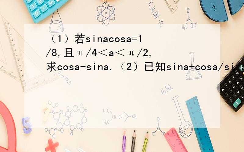 （1）若sinacosa=1/8,且π/4＜a＜π/2,求cosa-sina.（2）已知sina+cosa/sina-cosa=2 求sinacosa的值