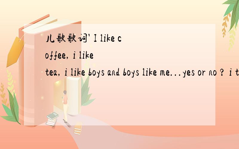 儿歌歌词' I like coffee, i like tea, i like boys and boys like me...yes or no ? i think so...'请问这是什么歌名呀?