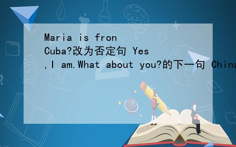 Maria is fron Cuba?改为否定句 Yes,I am.What about you?的下一句 China