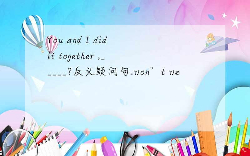 You and I did it together ,_____?反义疑问句.won’t we