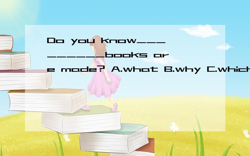 Do you know_________books are made? A.what B.why C.which D.how