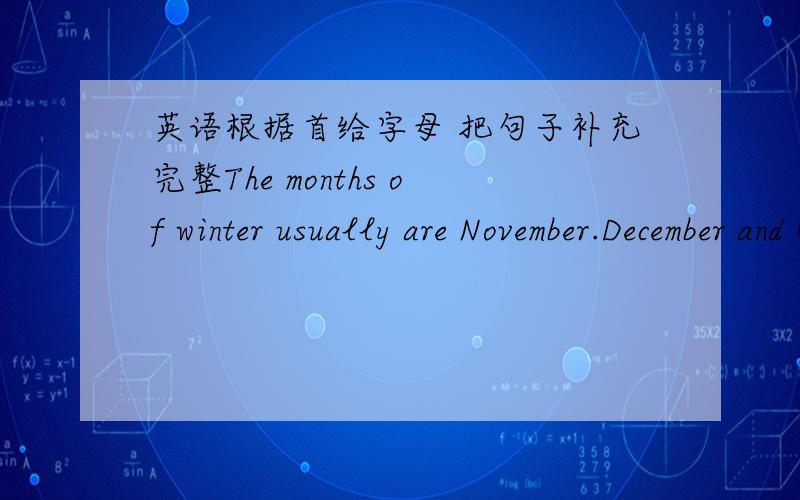 英语根据首给字母 把句子补充完整The months of winter usually are November.December and (J    )Shanghai is in the (e     )of China.Teachers' Day is on the tenth of (S    )Beijing is a (b      )cite.The box is (h     ) .I can't carry it