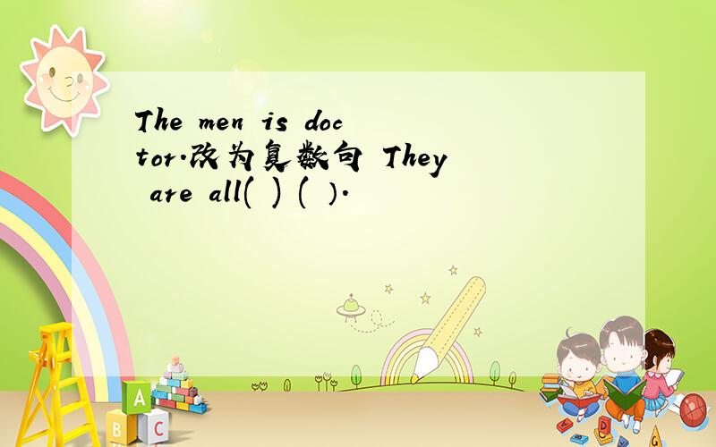 The men is doctor.改为复数句 They are all( ) ( ）.