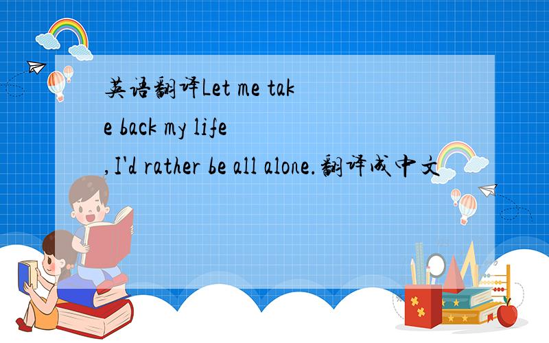 英语翻译Let me take back my life,I'd rather be all alone.翻译成中文