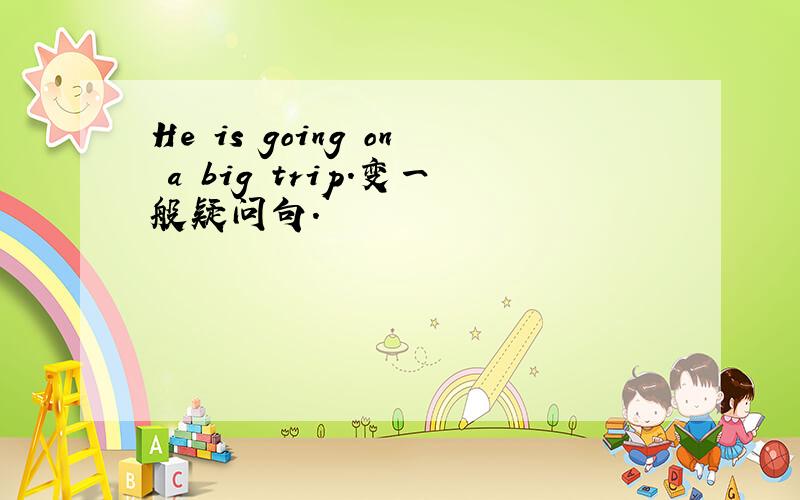 He is going on a big trip.变一般疑问句.
