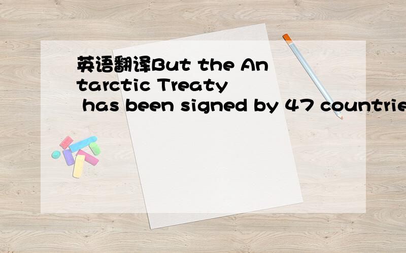 英语翻译But the Antarctic Treaty has been signed by 47 countries and is considered one of the most successful international agreements in history .Good luck getting it revoked!